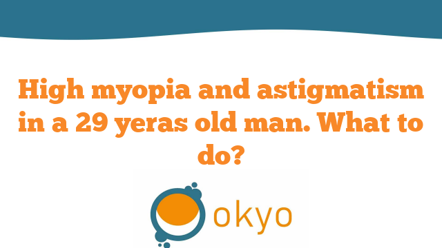 High Myopia and Astigmatism in a 29 years old man. What to do?