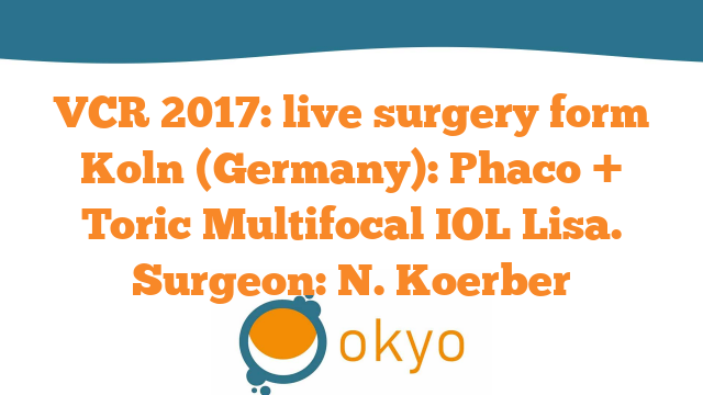 VCR 2017 – Live Surgery form Koln (Germany): Phaco + Toric Multifocal IOL Lisa – N. Koerber